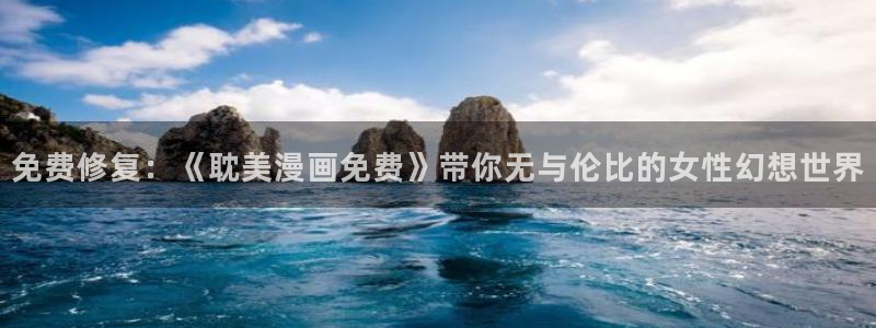 禁漫天堂m：免费修复：《耽美漫画免费》带你无与伦比的女性幻想世界