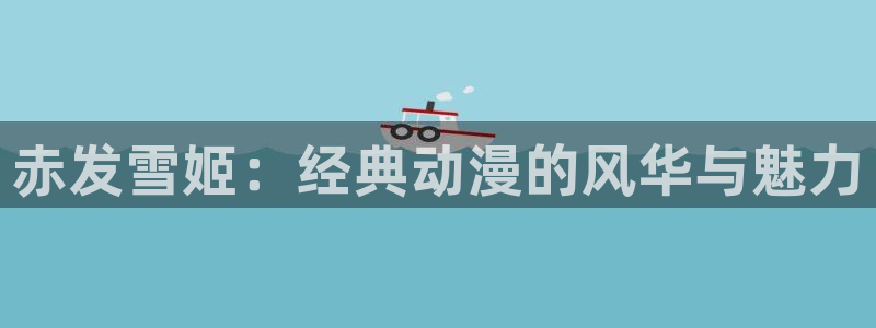 禁漫天堂漫画网页版：赤发雪姬：经典动漫的风华与魅力