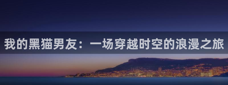 禁漫天堂.免费a漫：我的黑猫男友：一场穿越时空的浪漫之旅