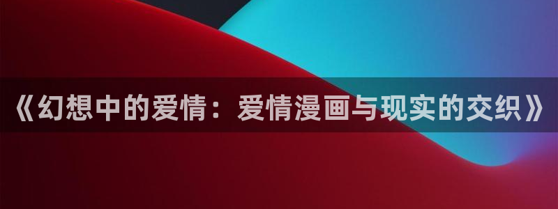 禁漫天堂免费看：《幻想中的爱情：爱情漫画与现实的交织》